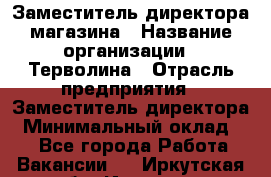 Заместитель директора магазина › Название организации ­ Терволина › Отрасль предприятия ­ Заместитель директора › Минимальный оклад ­ 1 - Все города Работа » Вакансии   . Иркутская обл.,Иркутск г.